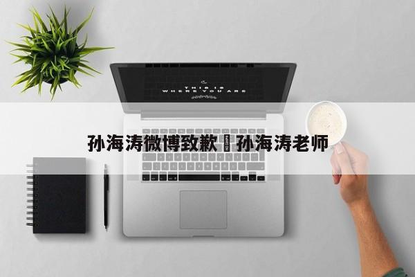 孙海涛微博致歉›孙海涛老师