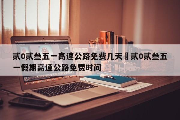 贰0贰叁五一高速公路免费几天›贰0贰叁五一假期高速公路免费时间