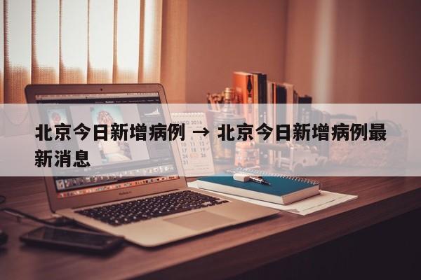 北京今日新增病例 → 北京今日新增病例最新消息