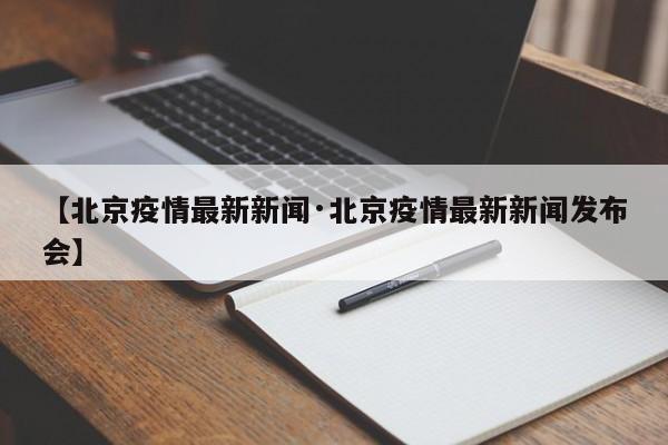 【北京疫情最新新闻·北京疫情最新新闻发布会】